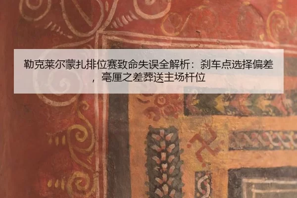 勒克莱尔蒙扎排位赛致命失误全解析：刹车点选择偏差，毫厘之差葬送主场杆位