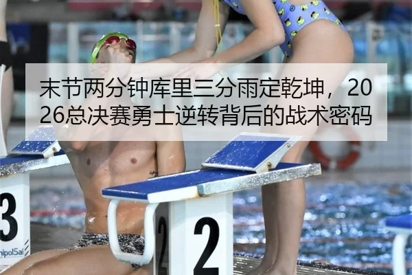末节两分钟库里三分雨定乾坤，2026总决赛勇士逆转背后的战术密码