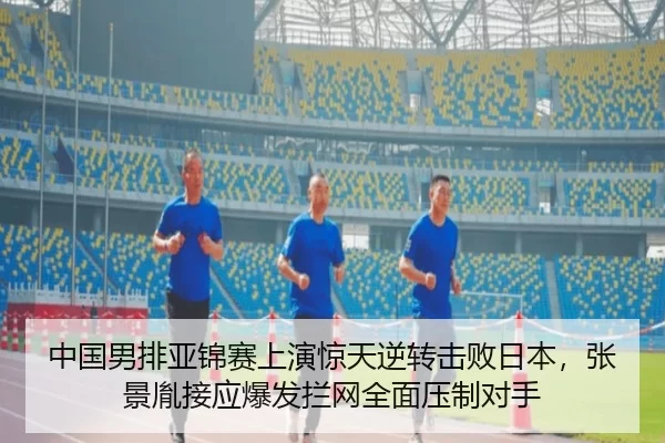 中国男排亚锦赛上演惊天逆转击败日本，张景胤接应爆发拦网全面压制对手