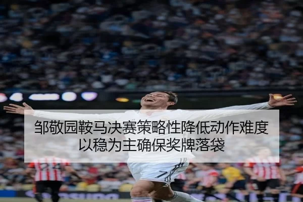 邹敬园鞍马决赛策略性降低动作难度 以稳为主确保奖牌落袋